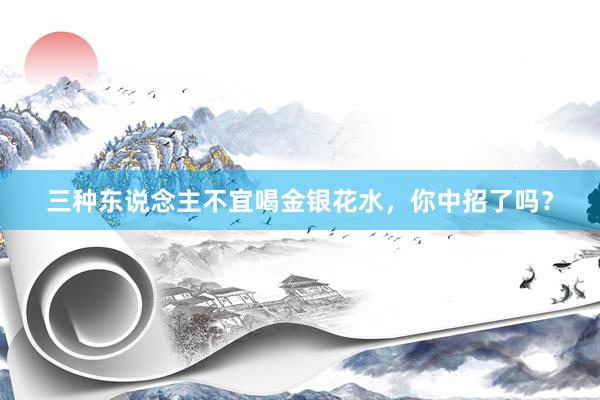 三种东说念主不宜喝金银花水，你中招了吗？