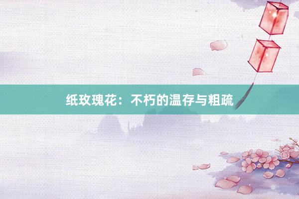 纸玫瑰花：不朽的温存与粗疏